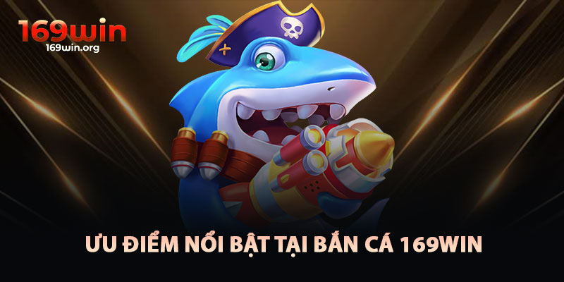 Ưu Điểm Nổi Bật Của Bắn Cá 169win